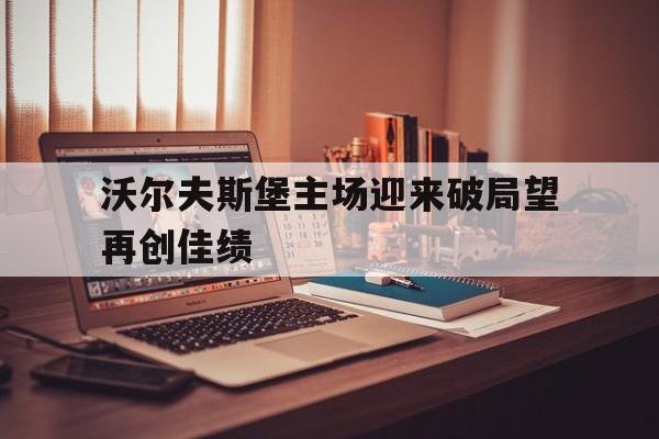 沃尔夫斯堡主场迎来破局望再创佳绩的简单介绍